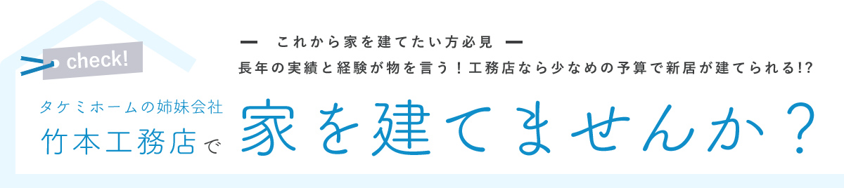 タケミホームの姉妹会社竹本工務店で家を建てませんか？これから家を建てたい方必見、長年の実績と経験が物を言う！工務店なら少なめの予算で新居が建てられる!?