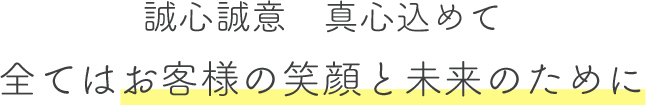 誠心誠意　真心込めて全てはお客様の笑顔と未来のために