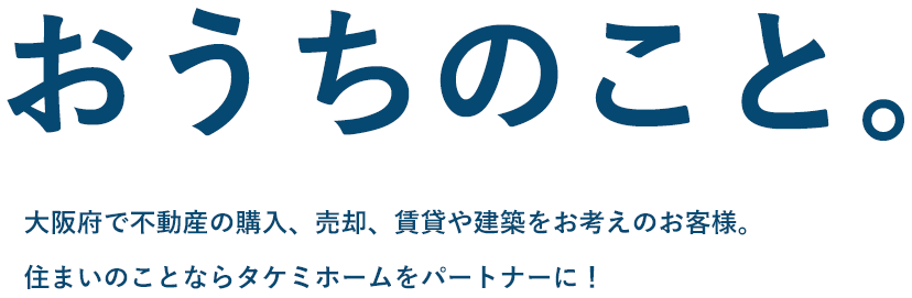 おうちのこと。大阪府で不動産の購入、売却、賃貸や建築をお考えのお客様。住まいのことならタケミホームをパートナーに！